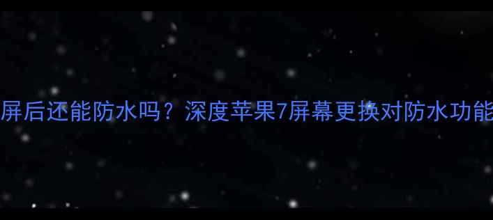 iPhone7换屏后还能防水吗深度苹果7屏幕更换对防水功能的真实影响