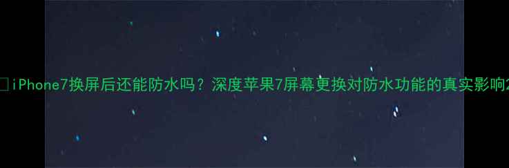 图片 📱iPhone7换屏后还能防水吗？深度苹果7屏幕更换对防水功能的真实影响2