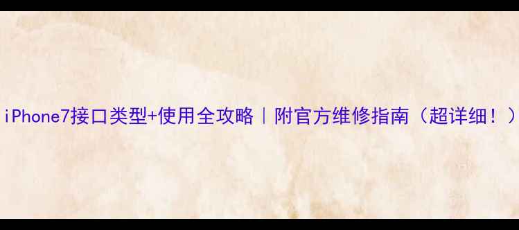 图片 📱iPhone7接口类型+使用全攻略｜附官方维修指南（超详细！）1