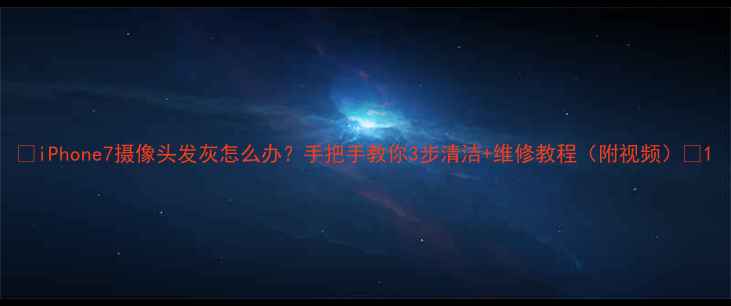 图片 📱iPhone7摄像头发灰怎么办？手把手教你3步清洁+维修教程（附视频）🔧1