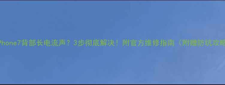 图片 📱iPhone7背部长电流声？3步彻底解决！附官方维修指南（附赠防坑攻略）1