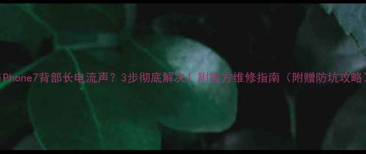 iPhone7背部长电流声3步彻底解决附官方维修指南附赠防坑攻略