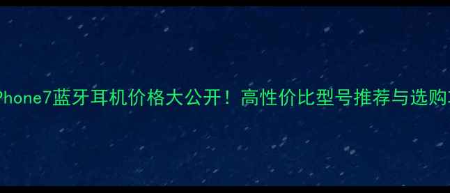 iPhone7蓝牙耳机价格大公开高性价比型号推荐与选购攻略