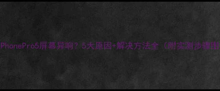图片 📱iPhonePro5屏幕异响？5大原因+解决方法全（附实测步骤图）2