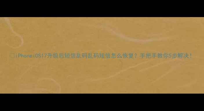 图片 📱iPhoneiOS17升级后短信乱码乱码短信怎么恢复？手把手教你5步解决！