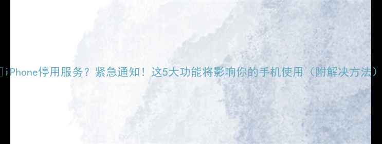 iPhone停用服务紧急通知这5大功能将影响你的手机使用附解决方法