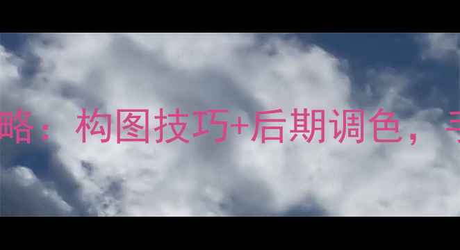 iPhone全屏照片拍摄全攻略构图技巧后期调色手把手教你拍出电影感大片