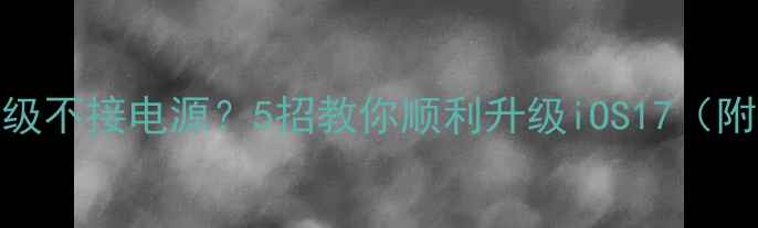 iPhone升级不接电源5招教你顺利升级iOS17附图文教程