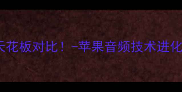 图片 📱iPhone历代音质天花板对比！-苹果音频技术进化史（附选购指南）2