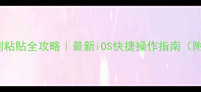 iPhone复制粘贴全攻略最新iOS快捷操作指南附隐藏技巧