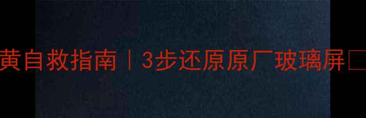 iPhone屏幕发黄自救指南3步还原原厂玻璃屏附清洁工具测评