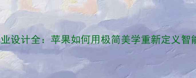 iPhone工业设计全苹果如何用极简美学重新定义智能手机