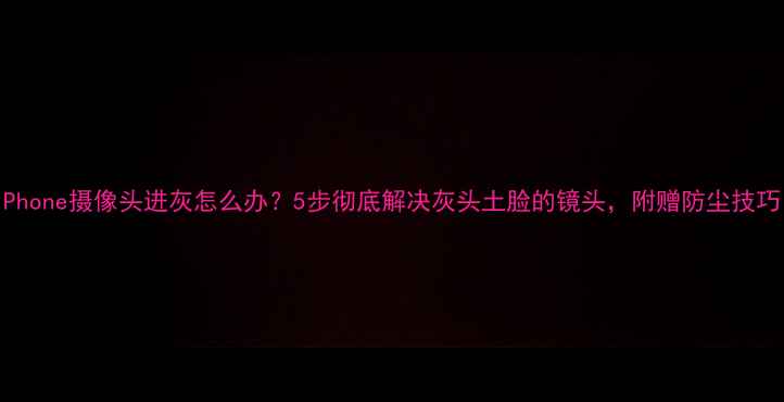 图片 📱iPhone摄像头进灰怎么办？5步彻底解决灰头土脸的镜头，附赠防尘技巧！2
