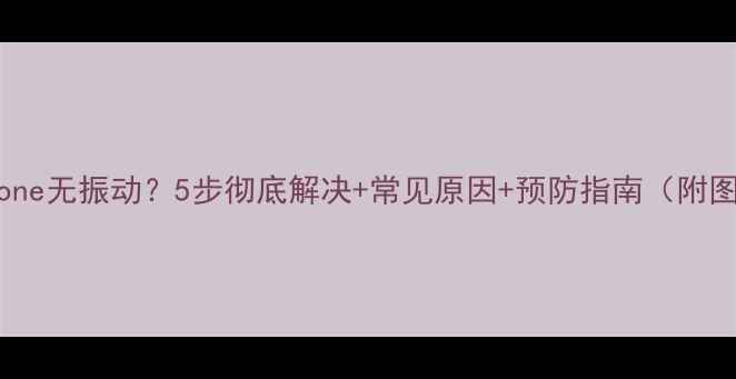 iPhone无振动5步彻底解决常见原因预防指南附图解