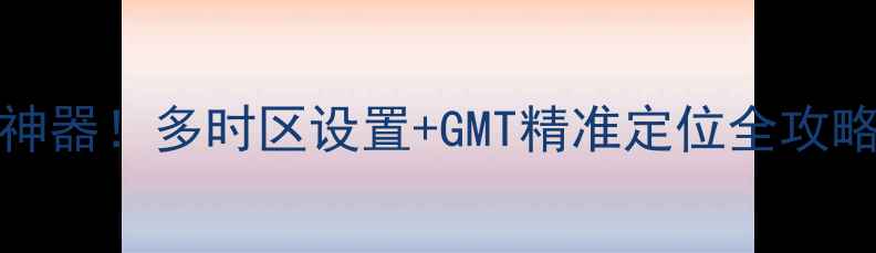 iPhone时间管理神器多时区设置GMT精准定位全攻略附保姆级教程