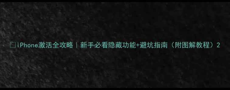 iPhone激活全攻略新手必看隐藏功能避坑指南附图解教程