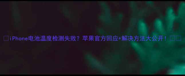 iPhone电池温度检测失败苹果官方回应解决方法大公开