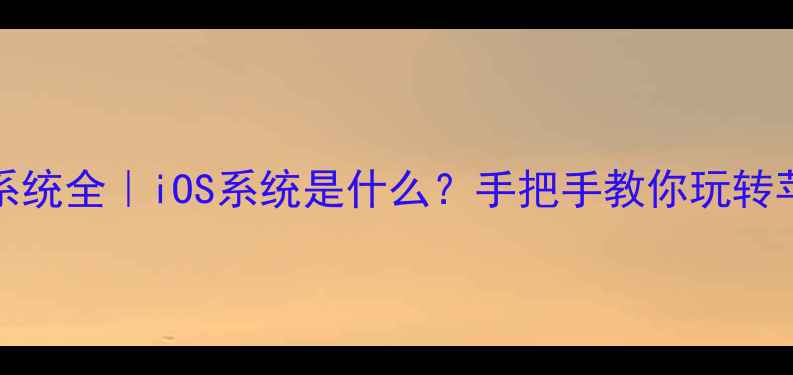 图片 📱iPhone系统全｜iOS系统是什么？手把手教你玩转苹果生态🔥