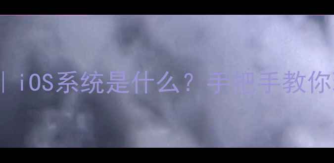 iPhone系统全iOS系统是什么手把手教你玩转苹果生态