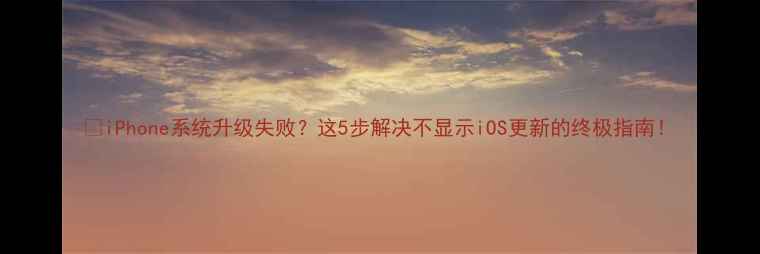 iPhone系统升级失败这5步解决不显示iOS更新的终极指南