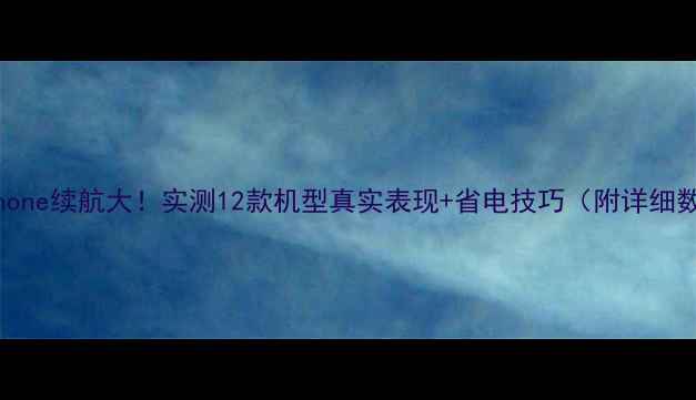 图片 📱iPhone续航大！实测12款机型真实表现+省电技巧（附详细数据）