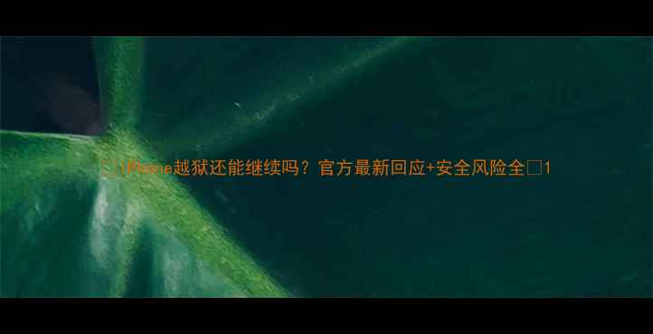 图片 📱iPhone越狱还能继续吗？官方最新回应+安全风险全🔒1