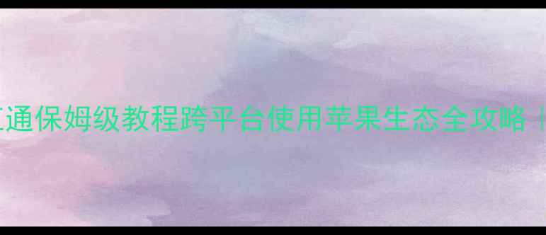 icloud安卓互通保姆级教程跨平台使用苹果生态全攻略零基础必看