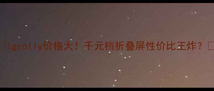 图片 📱lgrolly价格大！千元档折叠屏性价比王炸？🔥