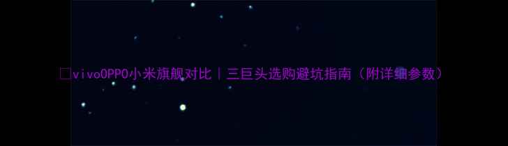 图片 📱vivoOPPO小米旗舰对比｜三巨头选购避坑指南（附详细参数）