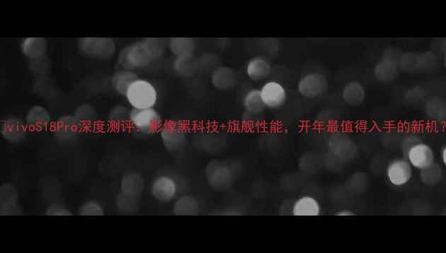 图片 📱vivoS18Pro深度测评：影像黑科技+旗舰性能，开年最值得入手的新机？