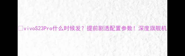 图片 📱vivoS23Pro什么时候发？提前剧透配置参数！深度旗舰机