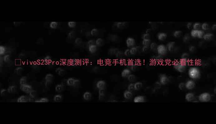 vivoS23Pro深度测评电竞手机首选游戏党必看性能