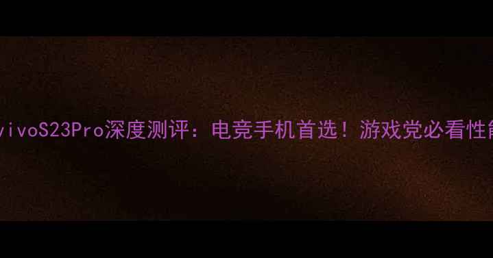 图片 📱vivoS23Pro深度测评：电竞手机首选！游戏党必看性能1
