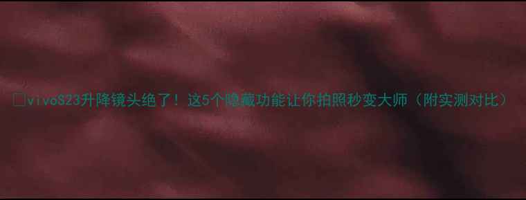 vivoS23升降镜头绝了这5个隐藏功能让你拍照秒变大师附实测对比