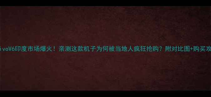 图片 📱vivoV6印度市场爆火！亲测这款机子为何被当地人疯狂抢购？附对比图+购买攻略1