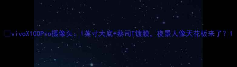 vivoX100Pro摄像头1英寸大底蔡司T镀膜夜景人像天花板来了
