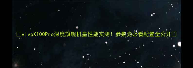 vivoX100Pro深度旗舰机皇性能实测参数党必看配置全公开
