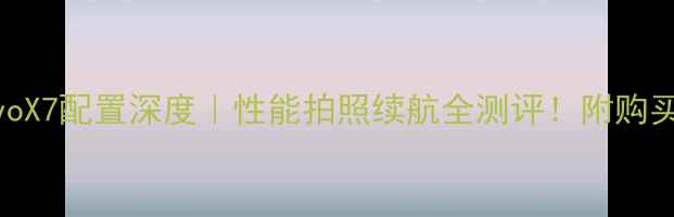 图片 📱vivoX7配置深度｜性能拍照续航全测评！附购买建议