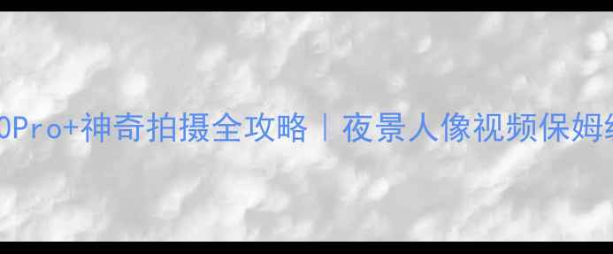 图片 📱vivoX90Pro+神奇拍摄全攻略｜夜景人像视频保姆级教程📸1