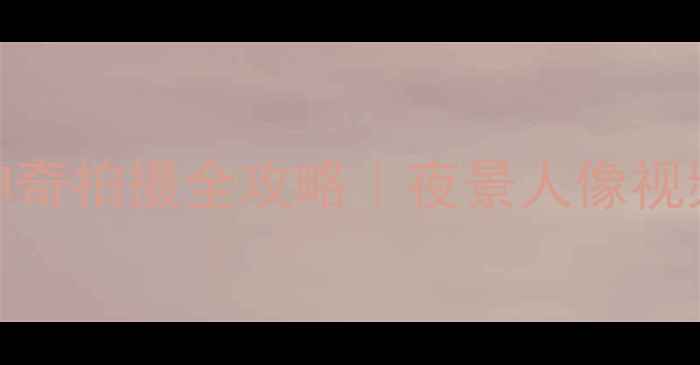 vivoX90Pro神奇拍摄全攻略夜景人像视频保姆级教程