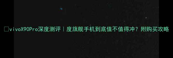 vivoX90Pro深度测评度旗舰手机到底值不值得冲附购买攻略