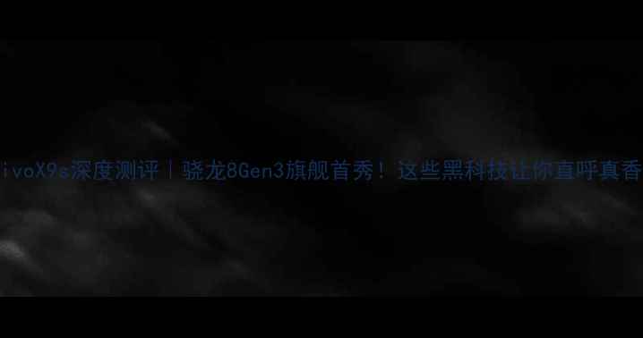 vivoX9s深度测评骁龙8Gen3旗舰首秀这些黑科技让你直呼真香