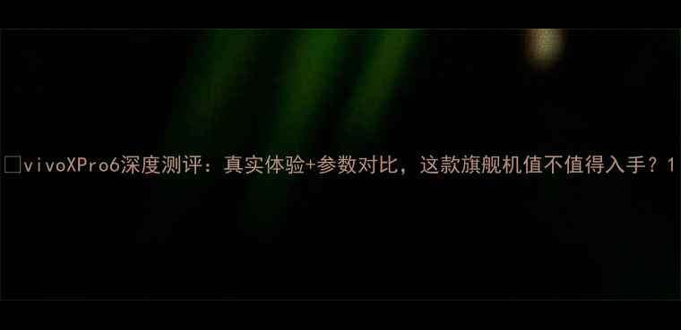 图片 📱vivoXPro6深度测评：真实体验+参数对比，这款旗舰机值不值得入手？1