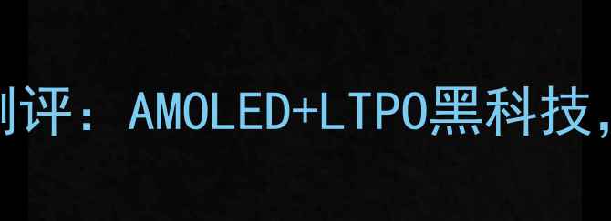 图片 📱vivoX系列屏幕深度测评：AMOLED+LTPO黑科技，真实体验报告来了！1