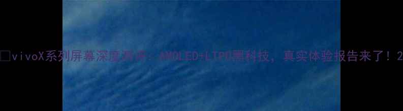 图片 📱vivoX系列屏幕深度测评：AMOLED+LTPO黑科技，真实体验报告来了！2