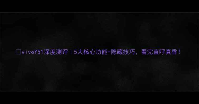 图片 📱vivoY51深度测评｜5大核心功能+隐藏技巧，看完直呼真香！