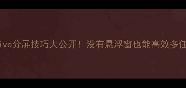 vivo分屏技巧大公开没有悬浮窗也能高效多任务