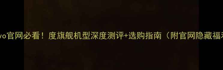 vivo官网必看度旗舰机型深度测评选购指南附官网隐藏福利