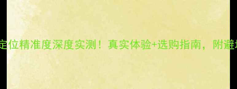 图片 📱vivo定位精准度深度实测！真实体验+选购指南，附避坑攻略2