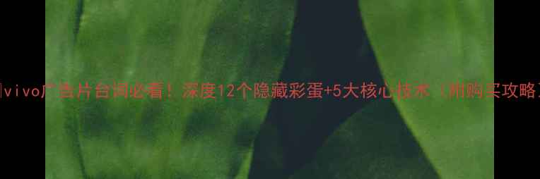 vivo广告片台词必看深度12个隐藏彩蛋5大核心技术附购买攻略